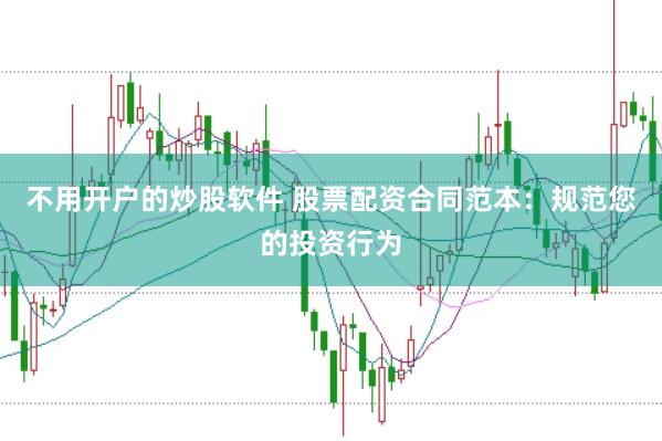 不用开户的炒股软件 股票配资合同范本：规范您的投资行为