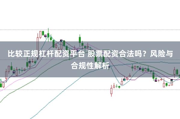 比较正规杠杆配资平台 股票配资合法吗？风险与合规性解析