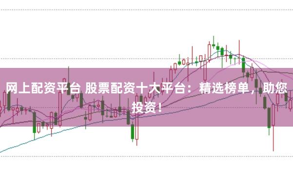 网上配资平台 股票配资十大平台：精选榜单，助您投资！