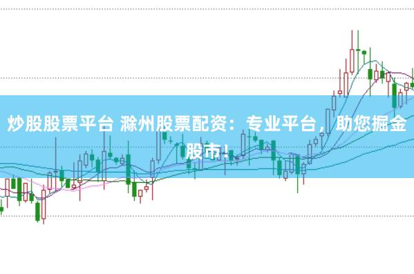 炒股股票平台 滁州股票配资：专业平台，助您掘金股市！