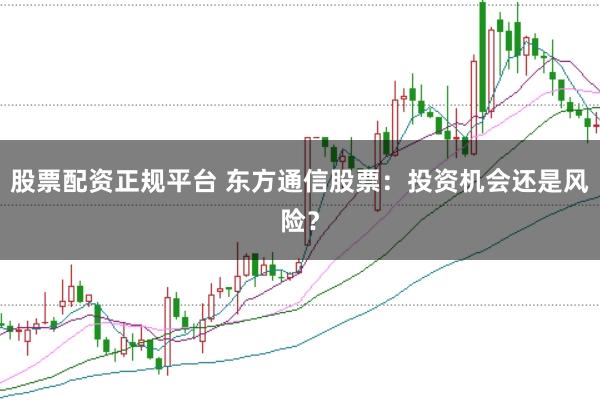 股票配资正规平台 东方通信股票：投资机会还是风险？