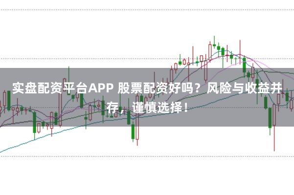 实盘配资平台APP 股票配资好吗？风险与收益并存，谨慎选择！