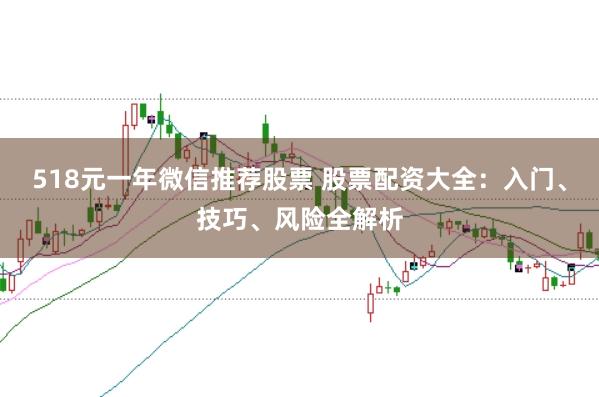 518元一年微信推荐股票 股票配资大全：入门、技巧、风险全解析