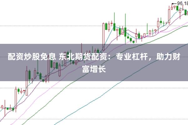 配资炒股免息 东北期货配资：专业杠杆，助力财富增长