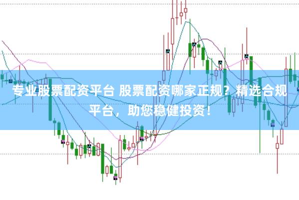 专业股票配资平台 股票配资哪家正规？精选合规平台，助您稳健投资！