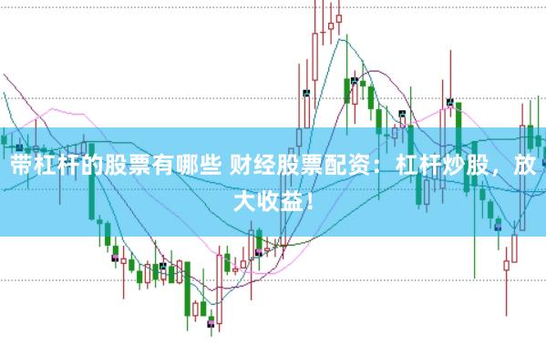 带杠杆的股票有哪些 财经股票配资：杠杆炒股，放大收益！