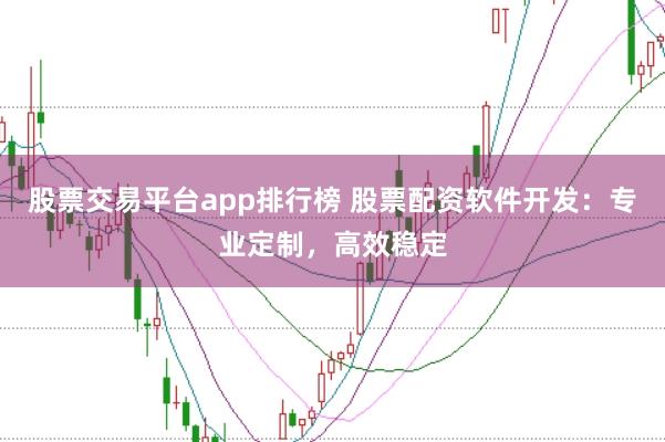 股票交易平台app排行榜 股票配资软件开发：专业定制，高效稳定
