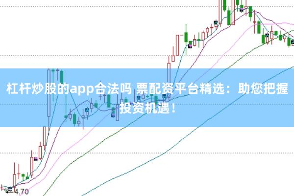 杠杆炒股的app合法吗 票配资平台精选：助您把握投资机遇！