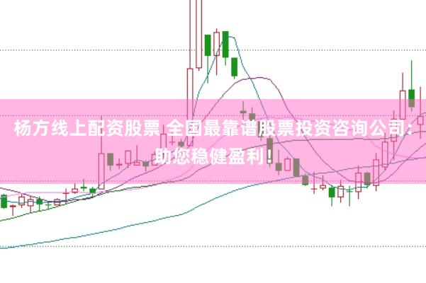 杨方线上配资股票 全国最靠谱股票投资咨询公司：助您稳健盈利！