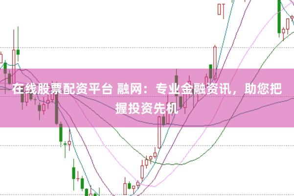 在线股票配资平台 融网：专业金融资讯，助您把握投资先机