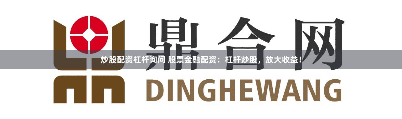 炒股配资杠杆询问 股票金融配资：杠杆炒股，放大收益！