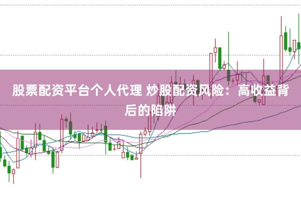 股票配资平台个人代理 炒股配资风险：高收益背后的陷阱