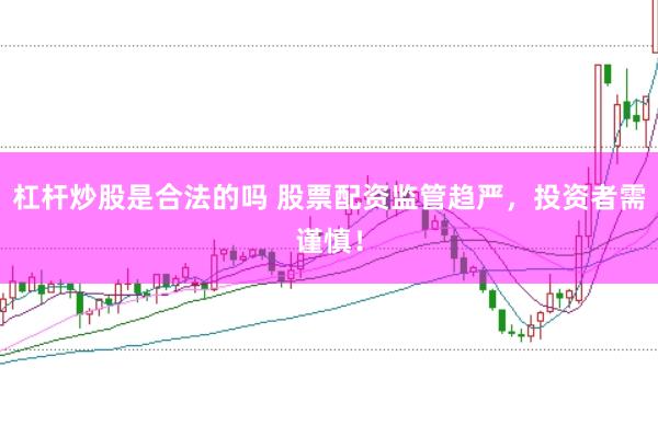 杠杆炒股是合法的吗 股票配资监管趋严，投资者需谨慎！