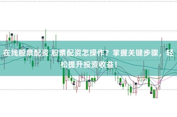 在线股票配资 股票配资怎操作？掌握关键步骤，轻松提升投资收益！