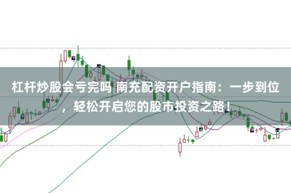 杠杆炒股会亏完吗 南充配资开户指南：一步到位，轻松开启您的股市投资之路！