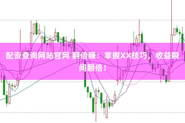 配资查询网站官网 翻倍赚：掌握XX技巧，收益瞬间翻倍！