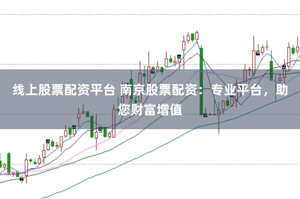线上股票配资平台 南京股票配资：专业平台，助您财富增值