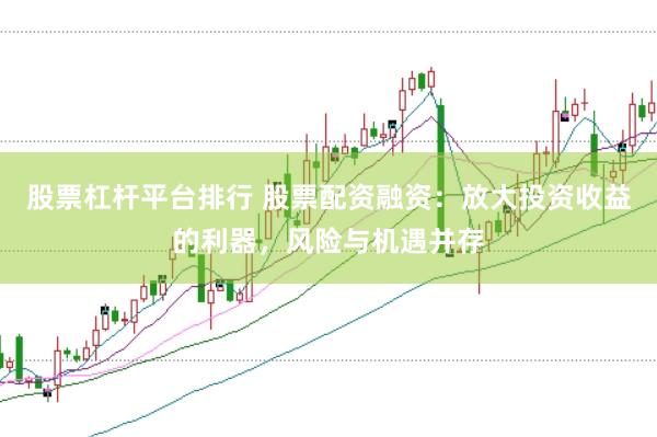 股票杠杆平台排行 股票配资融资：放大投资收益的利器，风险与机遇并存