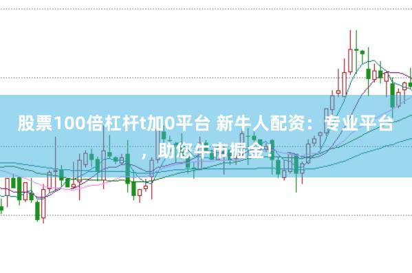 股票100倍杠杆t加0平台 新牛人配资：专业平台，助您牛市掘金！