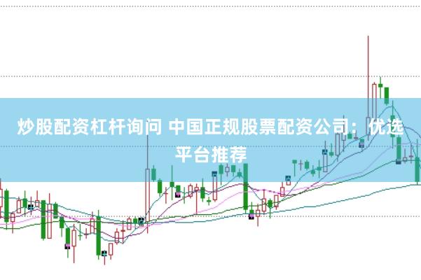 炒股配资杠杆询问 中国正规股票配资公司：优选平台推荐