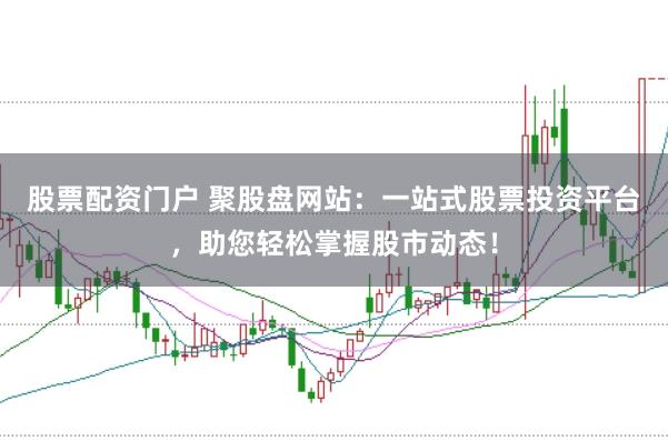 股票配资门户 聚股盘网站：一站式股票投资平台，助您轻松掌握股市动态！