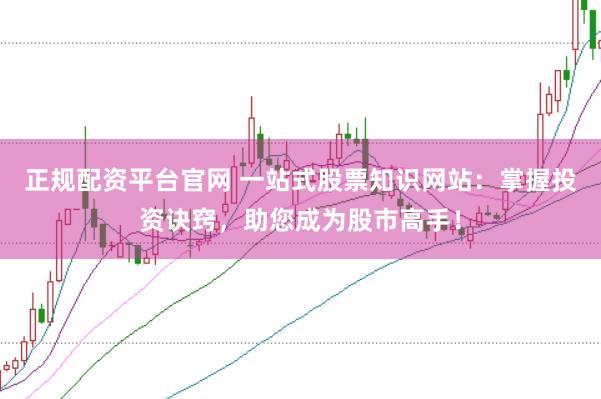 正规配资平台官网 一站式股票知识网站：掌握投资诀窍，助您成为股市高手！