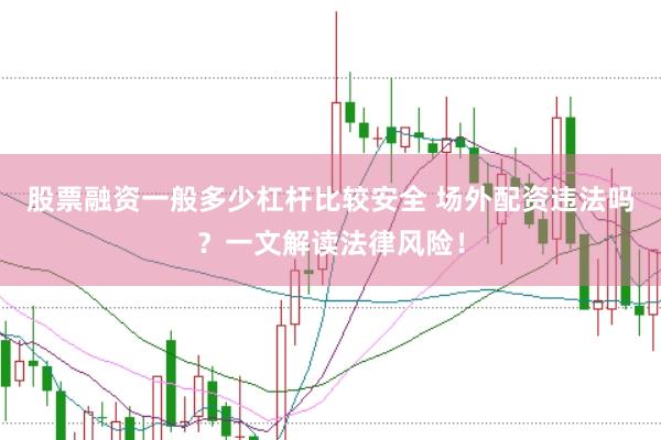 股票融资一般多少杠杆比较安全 场外配资违法吗？一文解读法律风险！