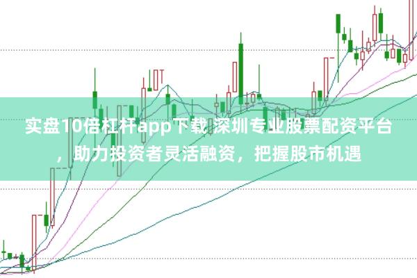 实盘10倍杠杆app下载 深圳专业股票配资平台，助力投资者灵活融资，把握股市机遇
