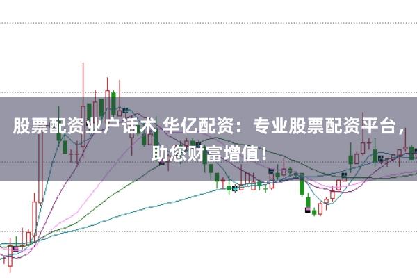 股票配资业户话术 华亿配资：专业股票配资平台，助您财富增值！