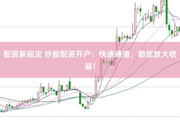 配资新规定 炒股配资开户：快速通道，助您放大收益！