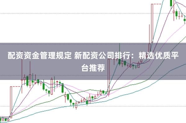 配资资金管理规定 新配资公司排行：精选优质平台推荐