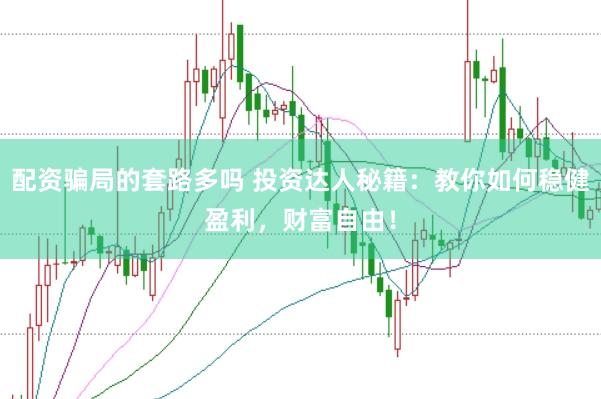 配资骗局的套路多吗 投资达人秘籍：教你如何稳健盈利，财富自由！