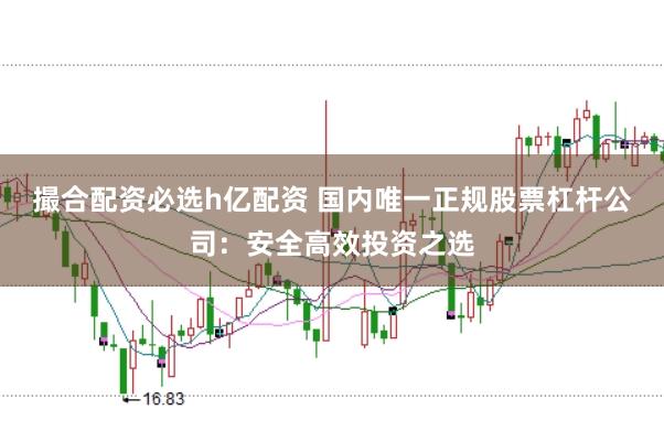 撮合配资必选h亿配资 国内唯一正规股票杠杆公司：安全高效投资之选
