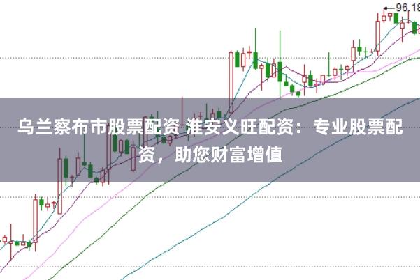 乌兰察布市股票配资 淮安义旺配资：专业股票配资，助您财富增值