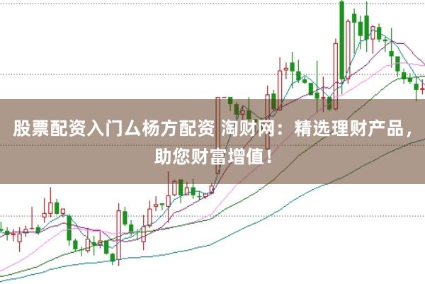股票配资入门厶杨方配资 淘财网：精选理财产品，助您财富增值！