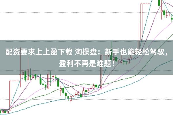 配资要求上上盈下载 淘操盘：新手也能轻松驾驭，盈利不再是难题！