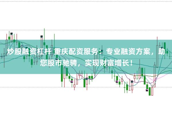 炒股融资杠杆 重庆配资服务：专业融资方案，助您股市驰骋，实现财富增长！