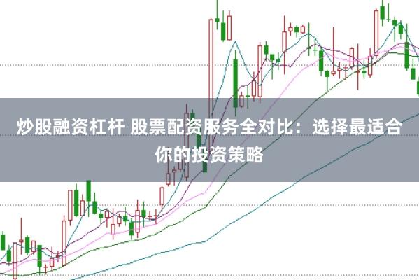 炒股融资杠杆 股票配资服务全对比：选择最适合你的投资策略