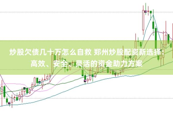 炒股欠债几十万怎么自救 郑州炒股配资新选择：高效、安全、灵活的资金助力方案