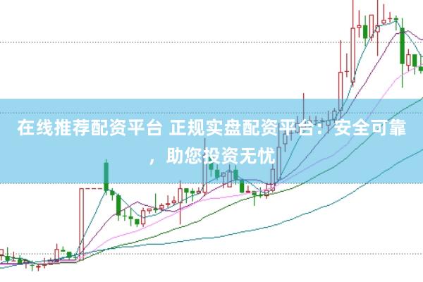 在线推荐配资平台 正规实盘配资平台：安全可靠，助您投资无忧
