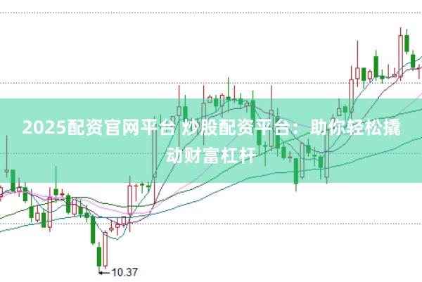 2025配资官网平台 炒股配资平台：助你轻松撬动财富杠杆