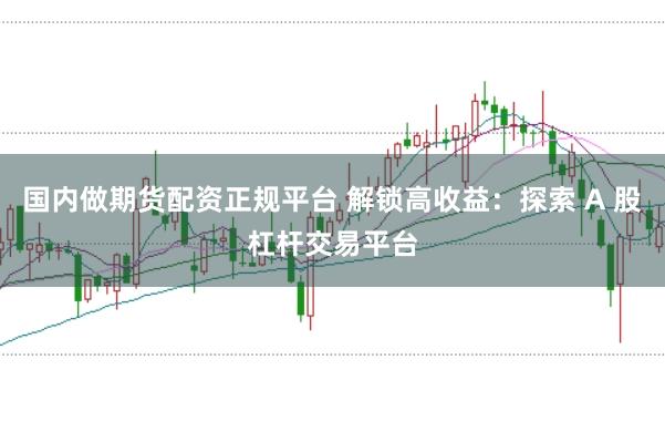 国内做期货配资正规平台 解锁高收益：探索 A 股杠杆交易平台