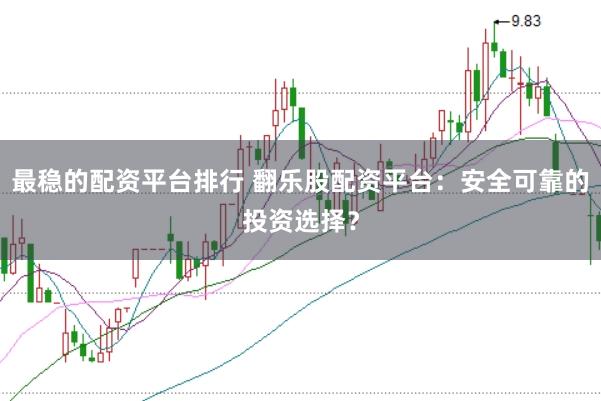 最稳的配资平台排行 翻乐股配资平台：安全可靠的投资选择？
