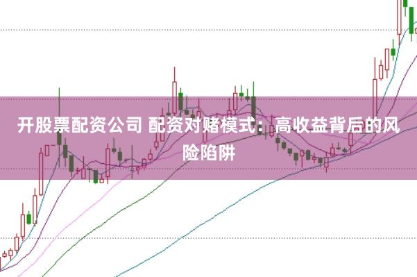 开股票配资公司 配资对赌模式：高收益背后的风险陷阱