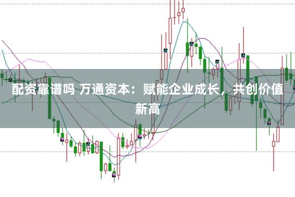 配资靠谱吗 万通资本：赋能企业成长，共创价值新高