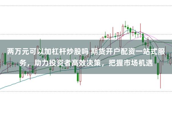 两万元可以加杠杆炒股吗 期货开户配资一站式服务，助力投资者高效决策，把握市场机遇