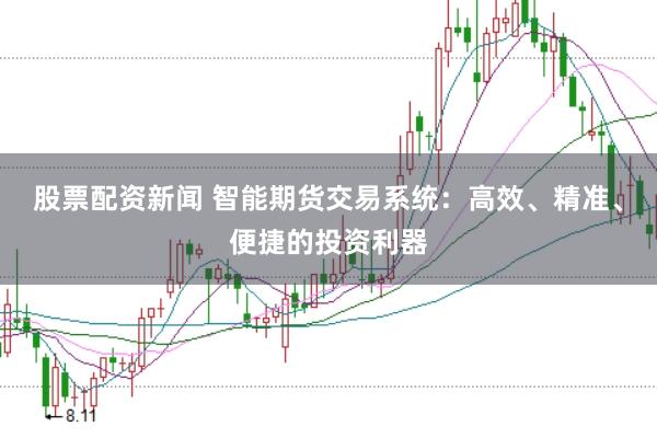 股票配资新闻 智能期货交易系统：高效、精准、便捷的投资利器