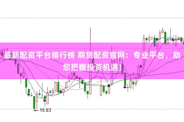 最新配资平台排行榜 期货配资官网：专业平台，助您把握投资机遇！