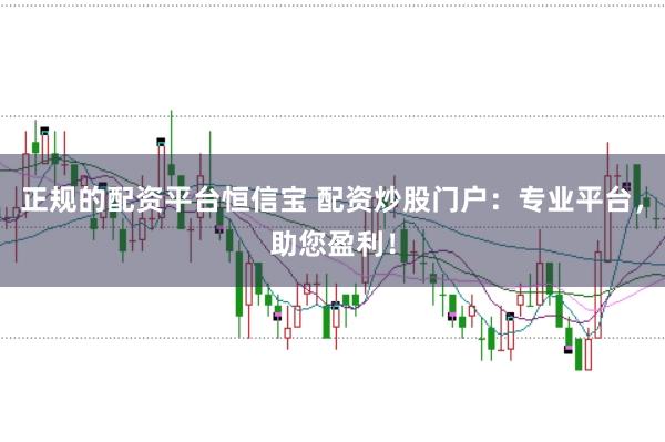 正规的配资平台恒信宝 配资炒股门户：专业平台，助您盈利！