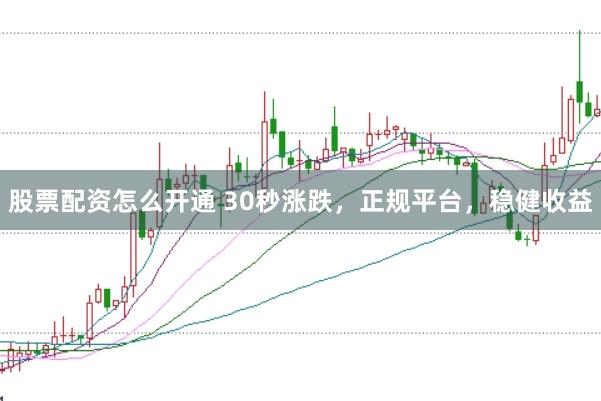 股票配资怎么开通 30秒涨跌，正规平台，稳健收益